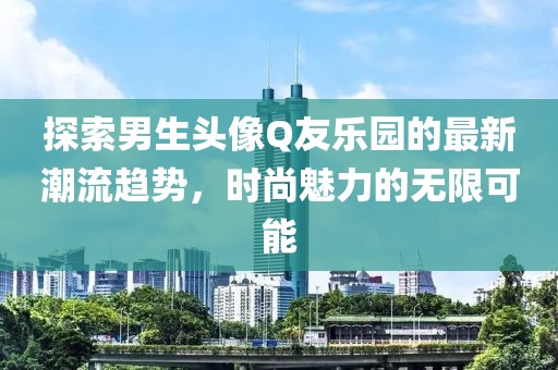 探索男生頭像Q友樂(lè)園的最新潮流趨勢(shì)，時(shí)尚魅力的無(wú)限可能