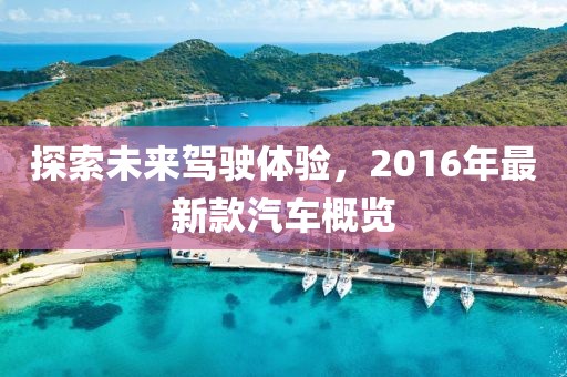 探索未來駕駛體驗，2016年最新款汽車概覽