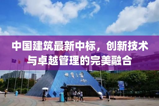 中國建筑最新中標(biāo)，創(chuàng)新技術(shù)與卓越管理的完美融合