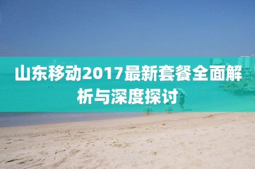 山東移動2017最新套餐全面解析與深度探討