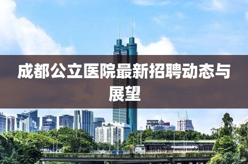 成都公立醫(yī)院最新招聘動(dòng)態(tài)與展望