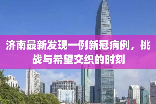 濟南最新發(fā)現(xiàn)一例新冠病例，挑戰(zhàn)與希望交織的時刻