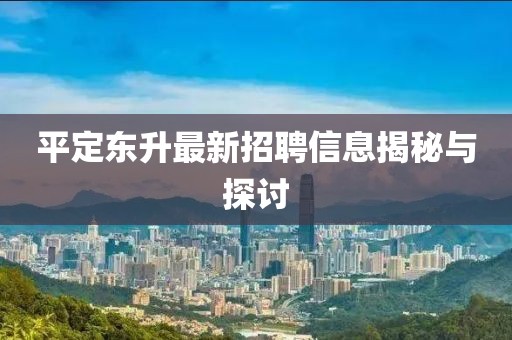 平定東升最新招聘信息揭秘與探討