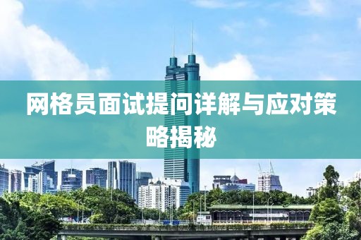 網(wǎng)格員面試提問詳解與應(yīng)對(duì)策略揭秘