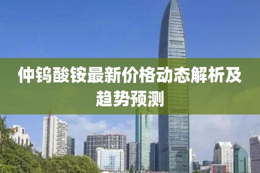 仲鎢酸銨最新價(jià)格動(dòng)態(tài)解析及趨勢預(yù)測