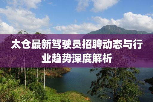 太倉最新駕駛員招聘動(dòng)態(tài)與行業(yè)趨勢(shì)深度解析