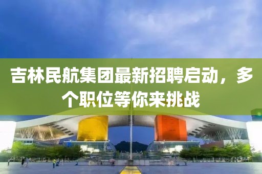 吉林民航集團(tuán)最新招聘啟動(dòng)，多個(gè)職位等你來(lái)挑戰(zhàn)