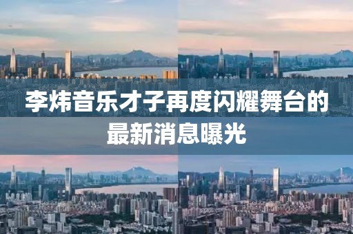 李煒音樂才子再度閃耀舞臺(tái)的最新消息曝光