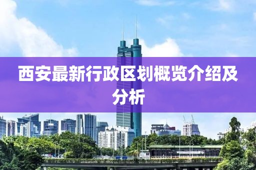 西安最新行政區(qū)劃概覽介紹及分析