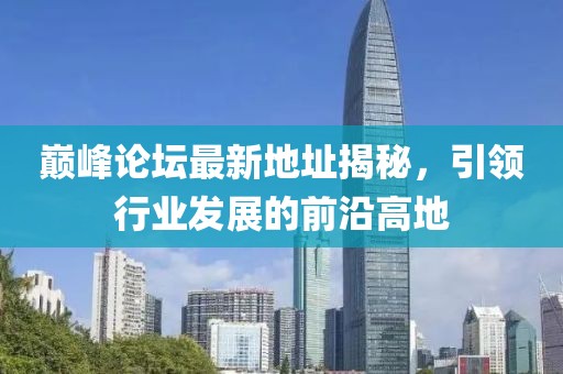 巔峰論壇最新地址揭秘，引領(lǐng)行業(yè)發(fā)展的前沿高地