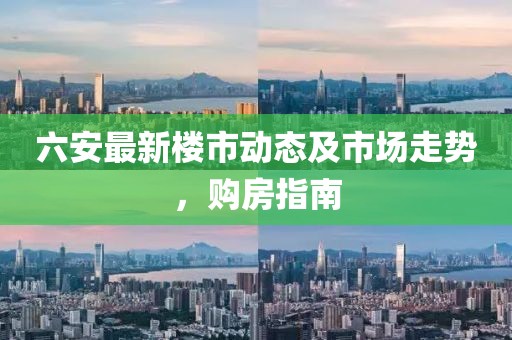 六安最新樓市動態(tài)及市場走勢，購房指南