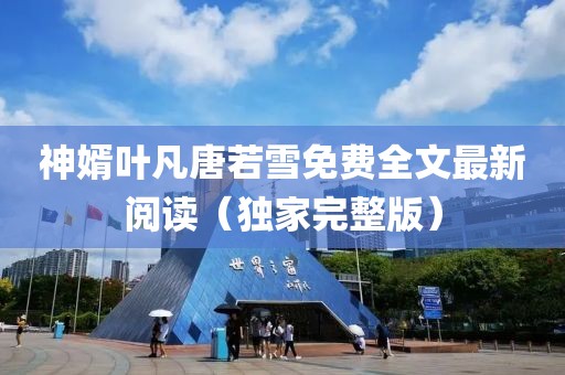 神婿葉凡唐若雪免費全文最新閱讀（獨家完整版）