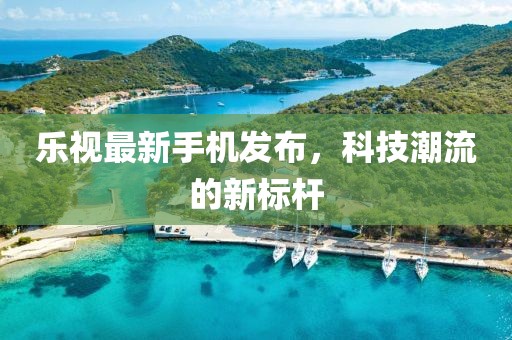 樂視最新手機發(fā)布，科技潮流的新標(biāo)桿