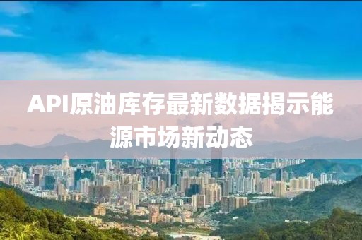 API原油庫(kù)存最新數(shù)據(jù)揭示能源市場(chǎng)新動(dòng)態(tài)