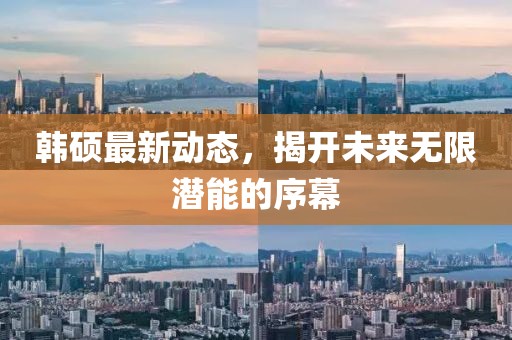 韓碩最新動態(tài)，揭開未來無限潛能的序幕