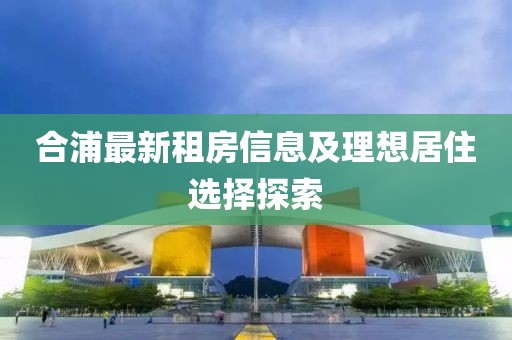 合浦最新租房信息及理想居住選擇探索
