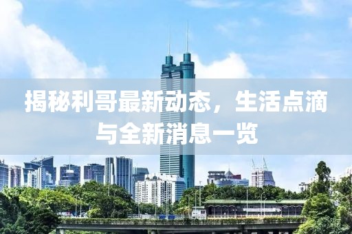 揭秘利哥最新動態(tài)，生活點滴與全新消息一覽