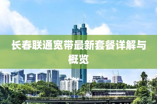長(zhǎng)春聯(lián)通寬帶最新套餐詳解與概覽