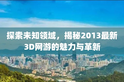 探索未知領(lǐng)域，揭秘2013最新3D網(wǎng)游的魅力與革新