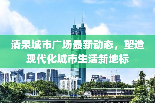 清泉城市廣場最新動態(tài)，塑造現(xiàn)代化城市生活新地標