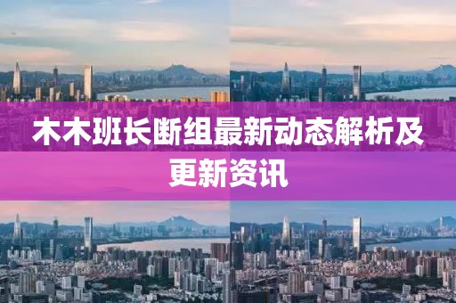 木木班長(zhǎng)斷組最新動(dòng)態(tài)解析及更新資訊