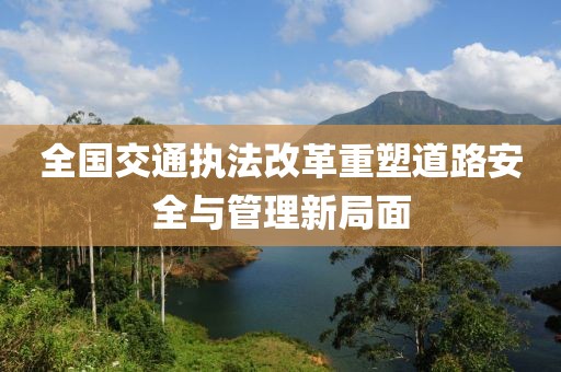 全國交通執(zhí)法改革重塑道路安全與管理新局面