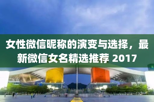 女性微信昵稱的演變與選擇，最新微信女名精選推薦 2017