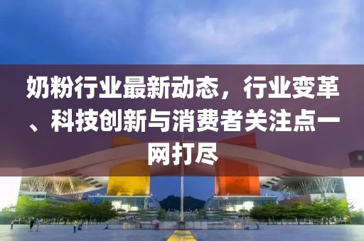 奶粉行業(yè)最新動(dòng)態(tài)，行業(yè)變革、科技創(chuàng)新與消費(fèi)者關(guān)注點(diǎn)一網(wǎng)打盡