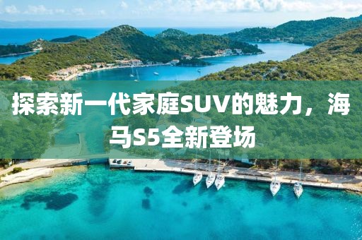 探索新一代家庭SUV的魅力，海馬S5全新登場