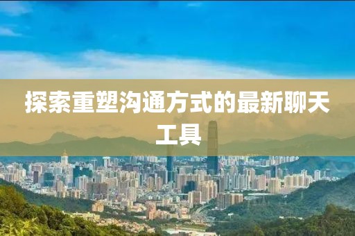 探索重塑溝通方式的最新聊天工具