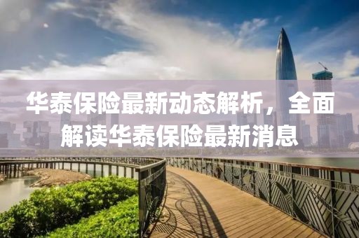 華泰保險(xiǎn)最新動(dòng)態(tài)解析，全面解讀華泰保險(xiǎn)最新消息