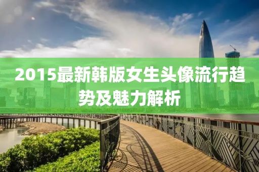 2015最新韓版女生頭像流行趨勢(shì)及魅力解析
