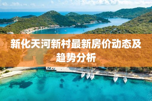 新化天河新村最新房?jī)r(jià)動(dòng)態(tài)及趨勢(shì)分析