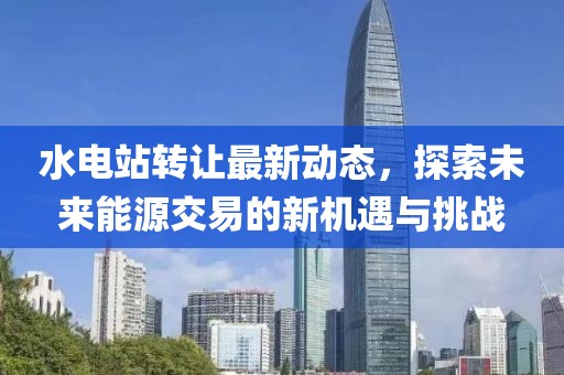 水電站轉(zhuǎn)讓最新動(dòng)態(tài)，探索未來(lái)能源交易的新機(jī)遇與挑戰(zhàn)