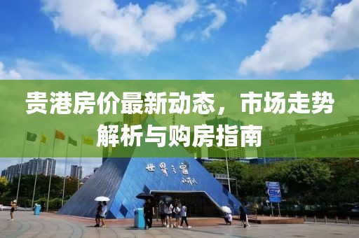 貴港房?jī)r(jià)最新動(dòng)態(tài)，市場(chǎng)走勢(shì)解析與購(gòu)房指南