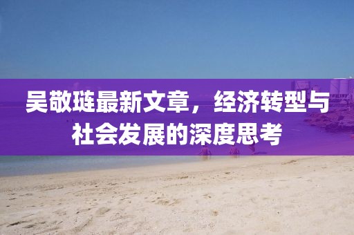 吳敬璉最新文章，經(jīng)濟轉(zhuǎn)型與社會發(fā)展的深度思考