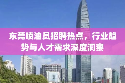 東莞噴油員招聘熱點(diǎn)，行業(yè)趨勢(shì)與人才需求深度洞察