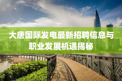 大唐國際發(fā)電最新招聘信息與職業(yè)發(fā)展機遇揭秘