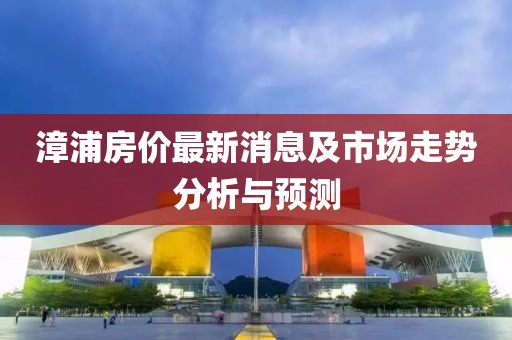 漳浦房價最新消息及市場走勢分析與預(yù)測