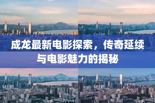成龍最新電影探索，傳奇延續(xù)與電影魅力的揭秘