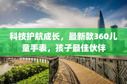 科技護(hù)航成長(zhǎng)，最新款360兒童手表，孩子最佳伙伴