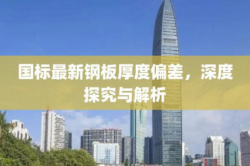 國標(biāo)最新鋼板厚度偏差，深度探究與解析