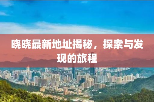 曉曉最新地址揭秘，探索與發(fā)現(xiàn)的旅程