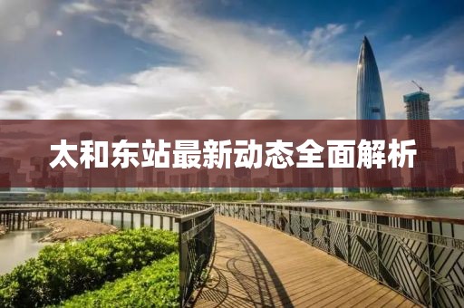 太和東站最新動(dòng)態(tài)全面解析