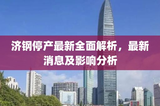 濟(jì)鋼停產(chǎn)最新全面解析，最新消息及影響分析