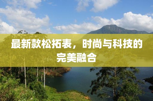 最新款松拓表，時(shí)尚與科技的完美融合