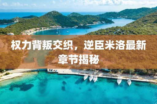 權(quán)力背叛交織，逆臣米洛最新章節(jié)揭秘