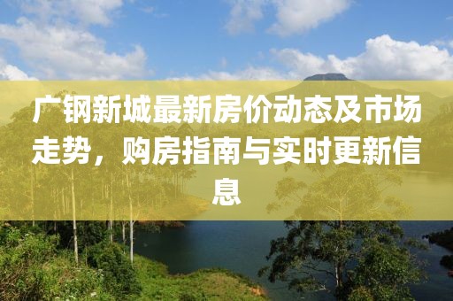 廣鋼新城最新房?jī)r(jià)動(dòng)態(tài)及市場(chǎng)走勢(shì)，購房指南與實(shí)時(shí)更新信息