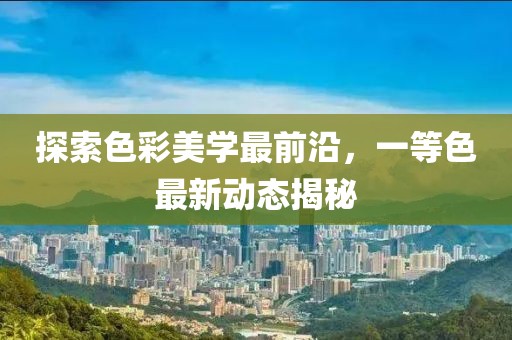 探索色彩美學(xué)最前沿，一等色最新動(dòng)態(tài)揭秘
