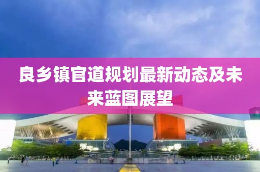 良鄉(xiāng)鎮(zhèn)官道規(guī)劃最新動態(tài)及未來藍(lán)圖展望